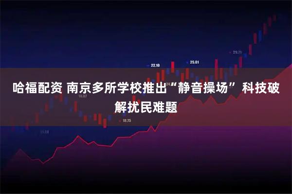 哈福配资 南京多所学校推出“静音操场” 科技破解扰民难题