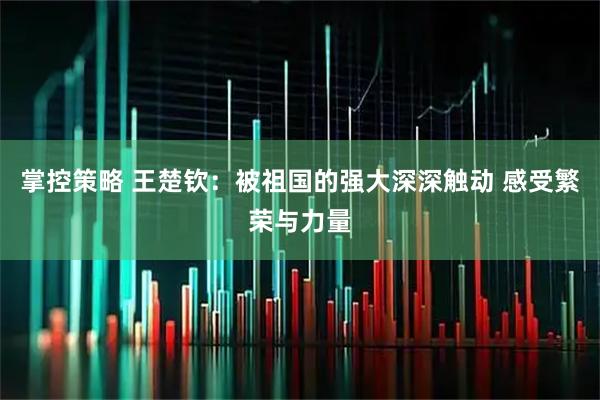 掌控策略 王楚钦：被祖国的强大深深触动 感受繁荣与力量
