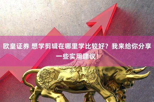 欧皇证券 想学剪辑在哪里学比较好？我来给你分享一些实用建议！