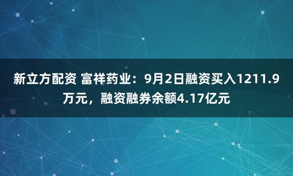 新立方配资 富祥药业：9月2日融资买入1211.9万元，融资融券余额4.17亿元