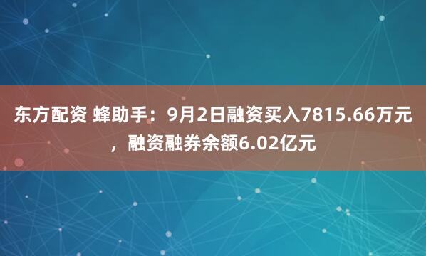 东方配资 蜂助手：9月2日融资买入7815.66万元，融资融券余额6.02亿元