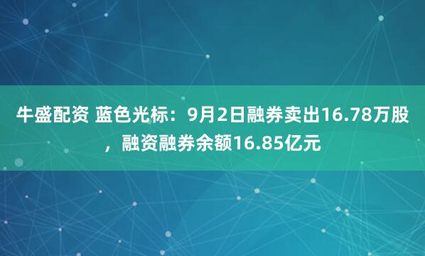 牛盛配资 蓝色光标：9月2日融券卖出16.78万股，融资融券余额16.85亿元