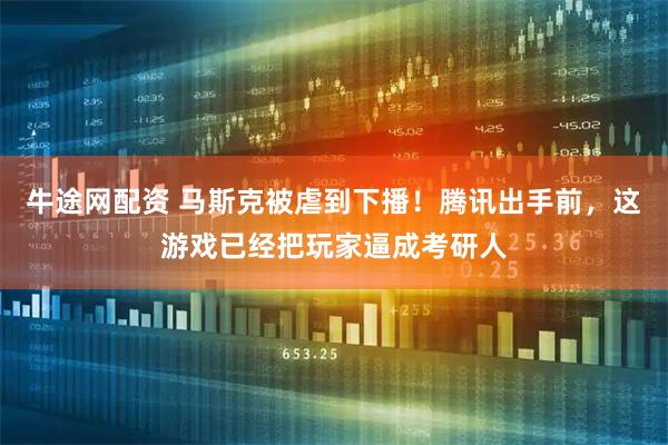 牛途网配资 马斯克被虐到下播！腾讯出手前，这游戏已经把玩家逼成考研人