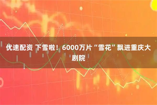 优速配资 下雪啦！6000万片“雪花”飘进重庆大剧院
