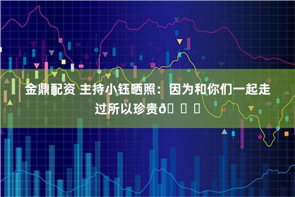 金鼎配资 主持小钰晒照：因为和你们一起走过所以珍贵🎂