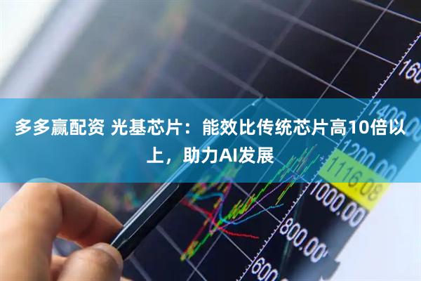 多多赢配资 光基芯片：能效比传统芯片高10倍以上，助力AI发展
