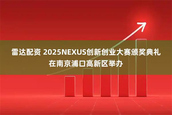 雷达配资 2025NEXUS创新创业大赛颁奖典礼在南京浦口高新区举办