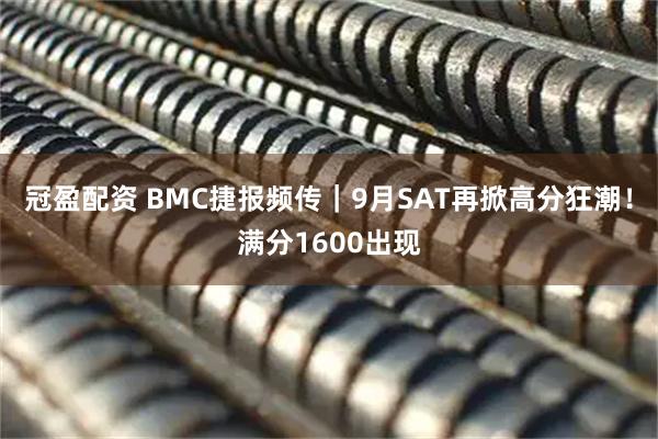 冠盈配资 BMC捷报频传｜9月SAT再掀高分狂潮！满分1600出现