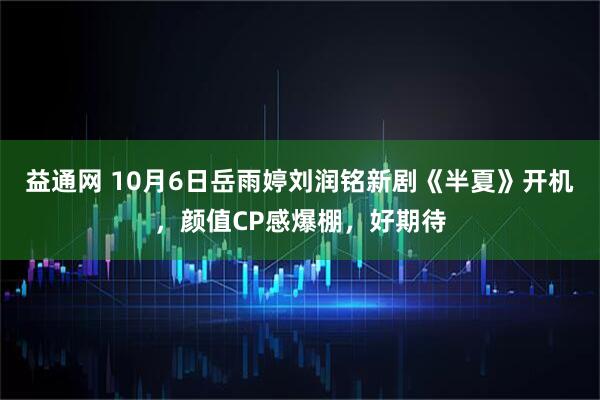 益通网 10月6日岳雨婷刘润铭新剧《半夏》开机，颜值CP感爆棚，好期待