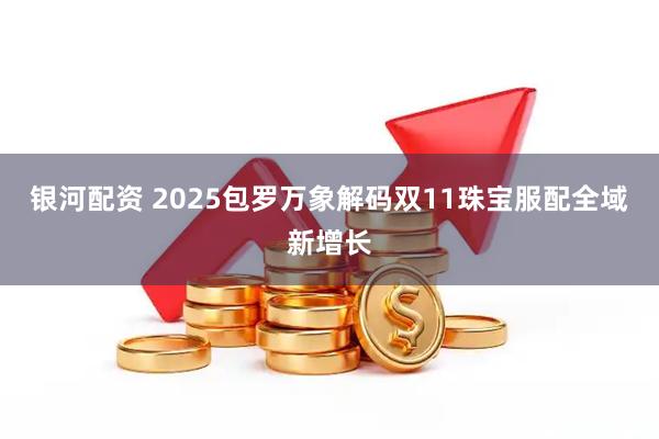 银河配资 2025包罗万象解码双11珠宝服配全域新增长