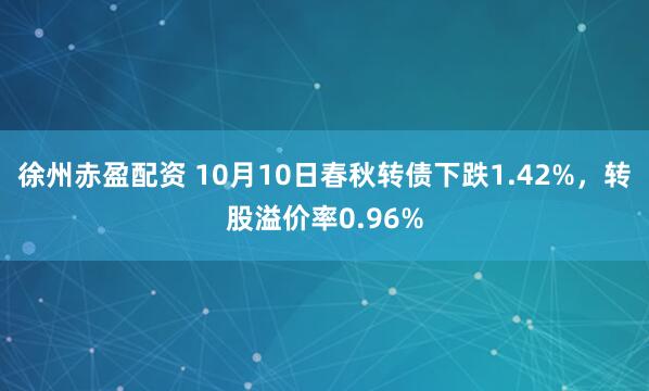 徐州赤盈配资 10月10日春秋转债下跌1.42%，转股溢价率0.96%