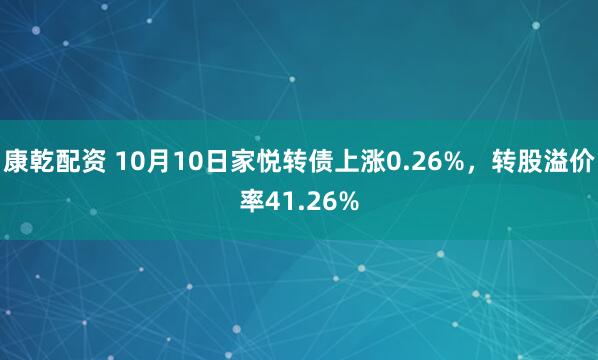 康乾配资 10月10日家悦转债上涨0.26%，转股溢价率41.26%