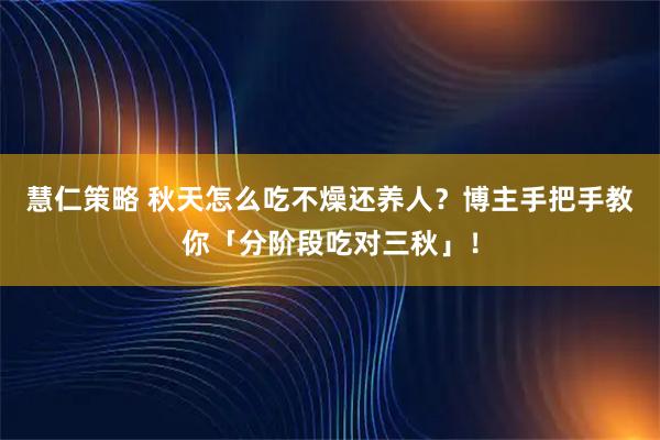 慧仁策略 秋天怎么吃不燥还养人？博主手把手教你「分阶段吃对三秋」！