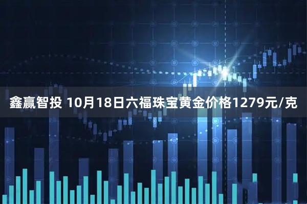 鑫赢智投 10月18日六福珠宝黄金价格1279元/克