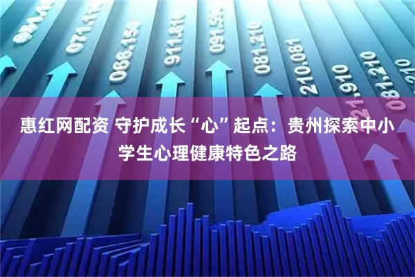 惠红网配资 守护成长“心”起点：贵州探索中小学生心理健康特色之路