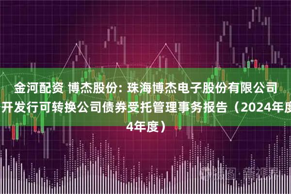 金河配资 博杰股份: 珠海博杰电子股份有限公司公开发行可转换公司债券受托管理事务报告（2024年度）