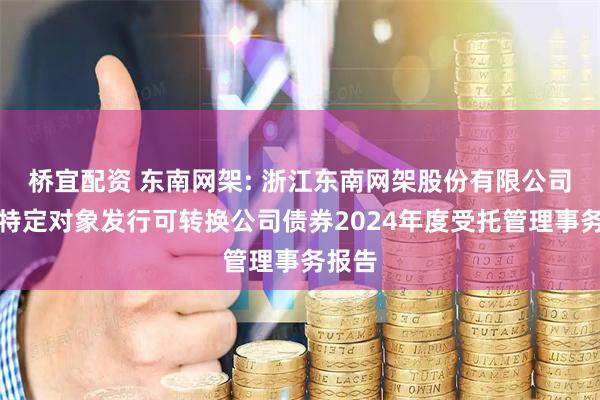 桥宜配资 东南网架: 浙江东南网架股份有限公司向不特定对象发行可转换公司债券2024年度受托管理事务报告