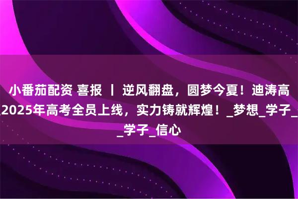 小番茄配资 喜报 丨 逆风翻盘，圆梦今夏！迪涛高复班2025年高考全员上线，实力铸就辉煌！_梦想_学子_信心