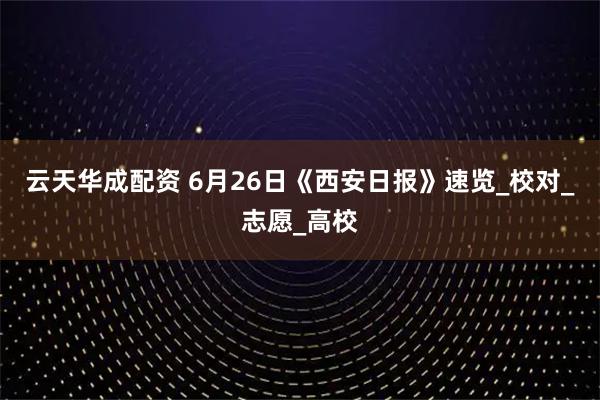 云天华成配资 6月26日《西安日报》速览_校对_志愿_高校