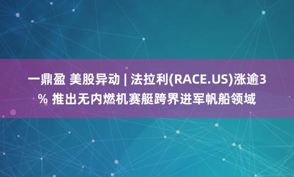 一鼎盈 美股异动 | 法拉利(RACE.US)涨逾3% 推出无内燃机赛艇跨界进军帆船领域
