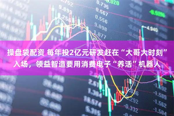 操盘袋配资 每年投2亿元研发赶在“大哥大时刻”入场，领益智造要用消费电子“养活”机器人