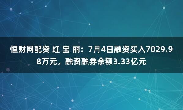 恒财网配资 红 宝 丽：7月4日融资买入7029.98万元，融资融券余额3.33亿元