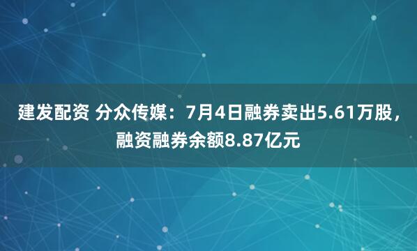 建发配资 分众传媒:7月4日融券卖出5.61万股,融资融券余额8.87亿元