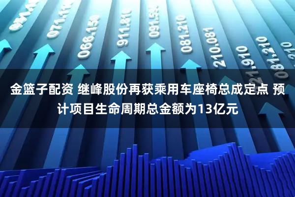 金篮子配资 继峰股份再获乘用车座椅总成定点 预计项目生命周期总金额为13亿元