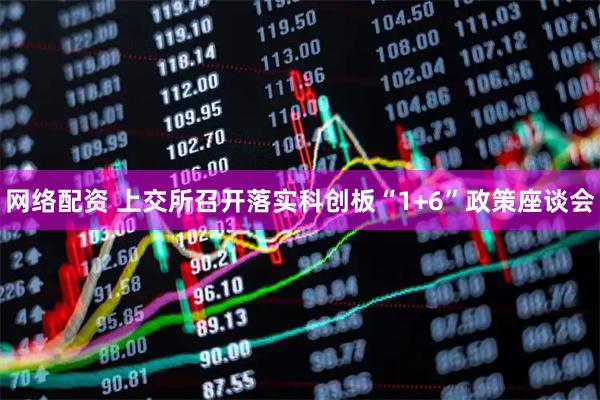网络配资 上交所召开落实科创板“1+6”政策座谈会