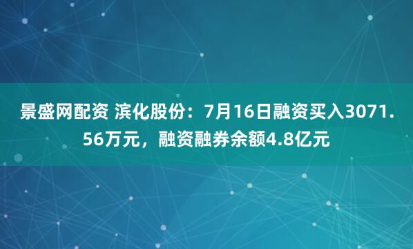 景盛网配资 滨化股份：7月16日融资买入3071.56万元，融资融券余额4.8亿元