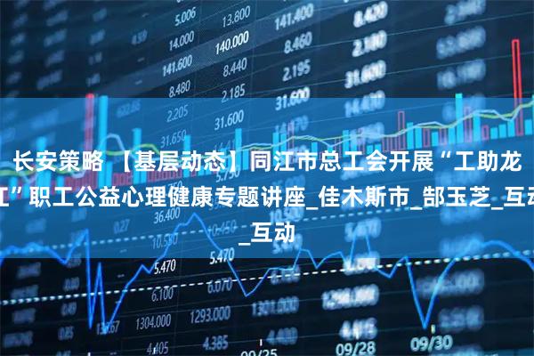 长安策略 【基层动态】同江市总工会开展“工助龙江”职工公益心理健康专题讲座_佳木斯市_郜玉芝_互动