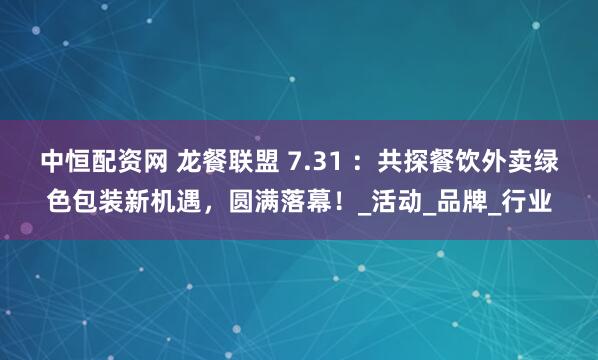 中恒配资网 龙餐联盟 7.31 ：共探餐饮外卖绿色包装新机遇，圆满落幕！_活动_品牌_行业