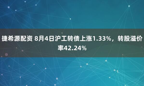 捷希源配资 8月4日沪工转债上涨1.33%，转股溢价率42.24%