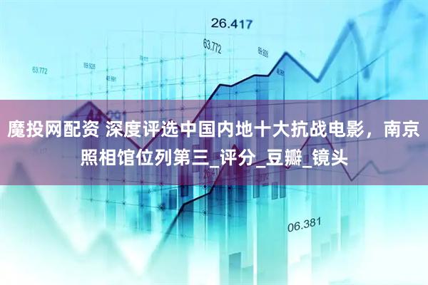 魔投网配资 深度评选中国内地十大抗战电影，南京照相馆位列第三_评分_豆瓣_镜头