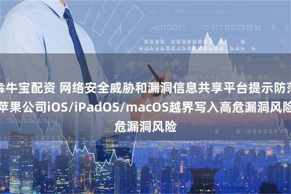 犇牛宝配资 网络安全威胁和漏洞信息共享平台提示防范苹果公司iOS/iPadOS/macOS越界写入高危漏洞风险