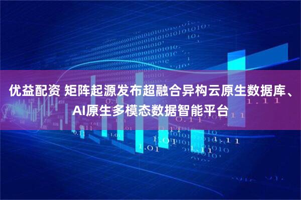 优益配资 矩阵起源发布超融合异构云原生数据库、AI原生多模态数据智能平台