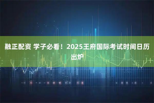 融正配资 学子必看！2025王府国际考试时间日历出炉