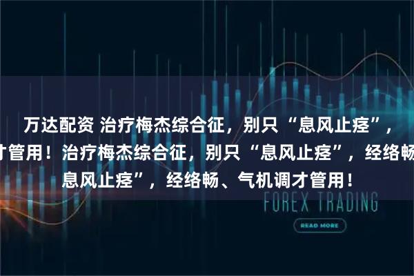万达配资 治疗梅杰综合征，别只 “息风止痉”，经络畅、气机调才管用！治疗梅杰综合征，别只 “息风止痉”，经络畅、气机调才管用！