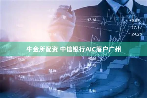 牛金所配资 中信银行AIC落户广州