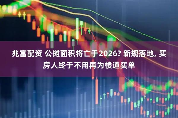 兆富配资 公摊面积将亡于2026? 新规落地, 买房人终于不用再为楼道买单